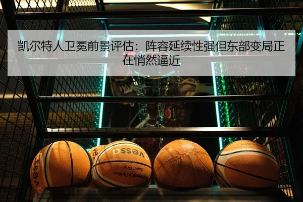 凯尔特人卫冕前景评估：阵容延续性强但东部变局正在悄然逼近